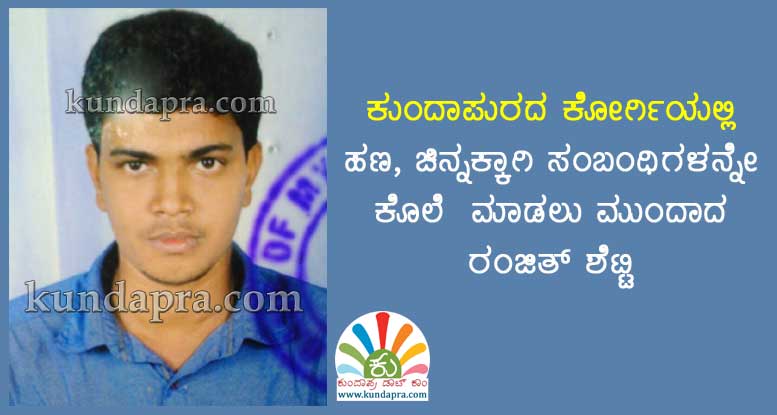 ಕೋರ್ಗಿ: ಚಿನ್ನಕ್ಕಾಗಿ ಸಂಬಂಧಿಯನ್ನೇ ಇರಿದು ಕೊಲೆ ಯತ್ನ. ಆರೋಪಿ ರಂಜಿತ್ ಶೆಟ್ಟಿ ಬಂಧನ