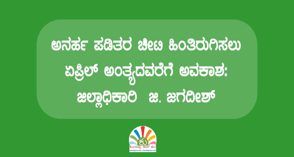 ಅನರ್ಹ ಪಡಿತರ ಚೀಟಿ ಹಿಂತಿರುಗಿಸಲು ಏಪ್ರಿಲ್ ಅಂತ್ಯದವರೆಗೆ ಅವಕಾಶ: ಜಿಲ್ಲಾಧಿಕಾರಿ ಜಿ. ಜಗದೀಶ್