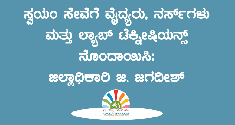 ಸ್ವಯಂ ಸೇವೆಗೆ ವೈದ್ಯರು, ನರ್ಸ್ಗಳು ಮತ್ತು ಲ್ಯಾಬ್ ಟೆಕ್ನೀಷಿಯನ್ಸ್ ನೊಂದಾಯಿಸಿ: ಜಿಲ್ಲಾಧಿಕಾರಿ ಜಿ. ಜಗದೀಶ್