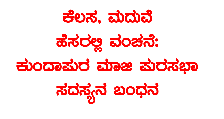 ಕೆಲಸ, ಮದುವೆ ಹೆಸರಿನಲ್ಲಿ ವಂಚನೆ: ಮಾಜಿ ಪುರಸಭಾ ಸದಸ್ಯನ ಬಂಧನ