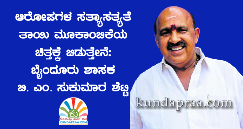 ಆರೋಪಗಳ ಸತ್ಯಾಸತ್ಯತೆ ತಾಯಿ ಮೂಕಾಂಬಿಕೆಯ ಚಿತ್ತಕ್ಕೆ ಬಿಡುತ್ತೇನೆ: ಶಾಸಕ ಬಿ. ಎಂ. ಸುಕುಮಾರ ಶೆಟ್ಟಿ