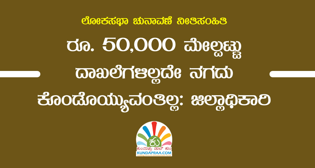 ರೂ.50,000ಕ್ಕೂ ಮೀರಿದ ದಾಖಲೆಗಳಿಲ್ಲದ ನಗದು ಕೊಂಡೊಯ್ಯುವಂತಿಲ್ಲ: ಜಿಲ್ಲಾಧಿಕಾರಿ