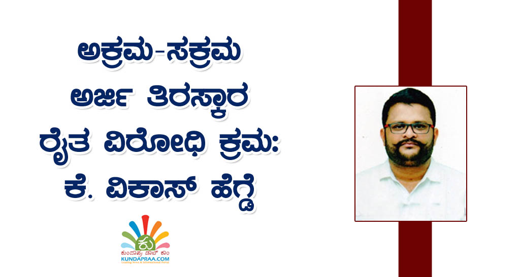 ಅಕ್ರಮ-ಸಕ್ರಮ ಅರ್ಜಿ ತಿರಸ್ಕಾರ ರೈತ ವಿರೋಧಿ ಕ್ರಮ: ಕೆ. ವಿಕಾಸ್ ಹೆಗ್ಡೆ