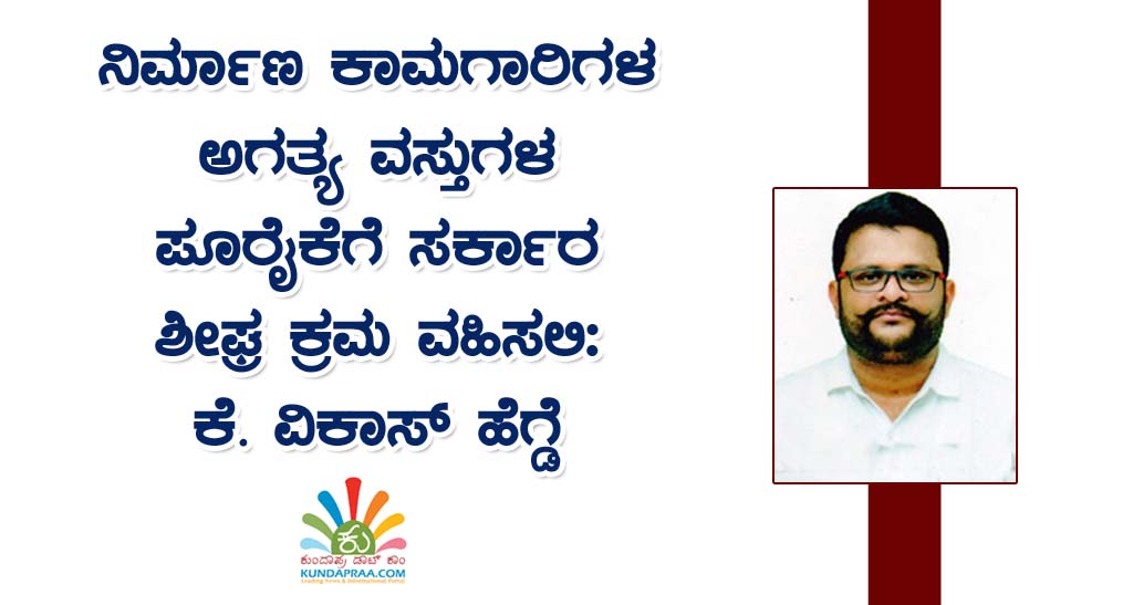 ನಿರ್ಮಾಣ ಕಾಮಗಾರಿಗಳ ಅಗತ್ಯ ವಸ್ತುಗಳ ಪೂರೈಕೆಗೆ ಸರ್ಕಾರ ಶೀಘ್ರ ಕ್ರಮ ವಹಿಸಲಿ: ಕೆ. ವಿಕಾಸ್ ಹೆಗ್ಡೆ