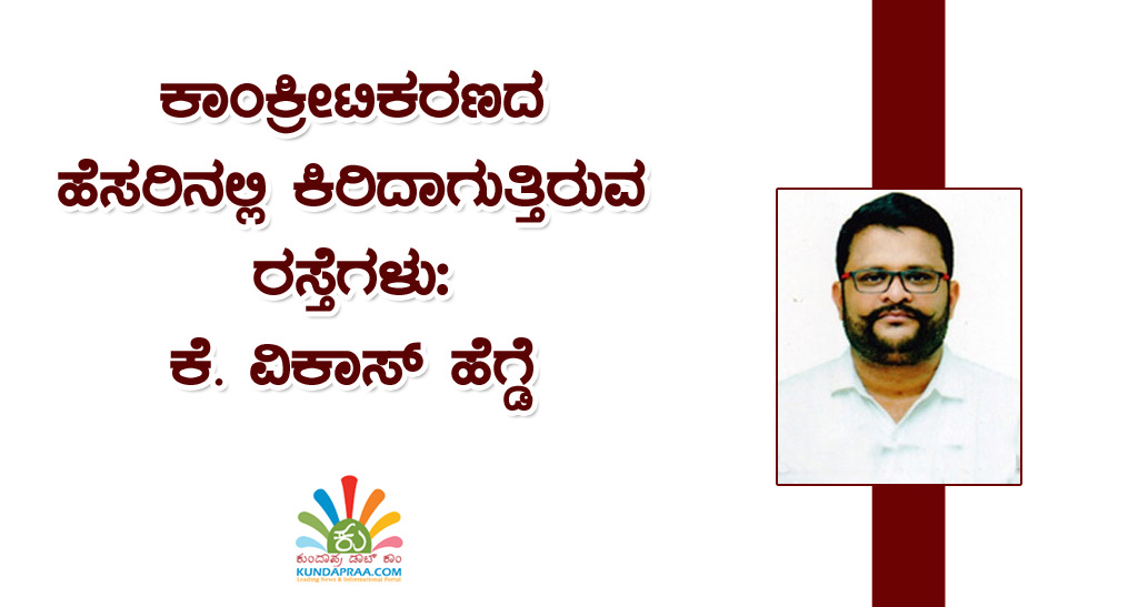 ಕಾಂಕ್ರೀಟಿಕರಣದ ಹೆಸರಿನಲ್ಲಿ ಕಿರಿದಾಗುತ್ತಿರುವ ರಸ್ತೆಗಳು: ಕೆ. ವಿಕಾಸ್ ಹೆಗ್ಡೆ