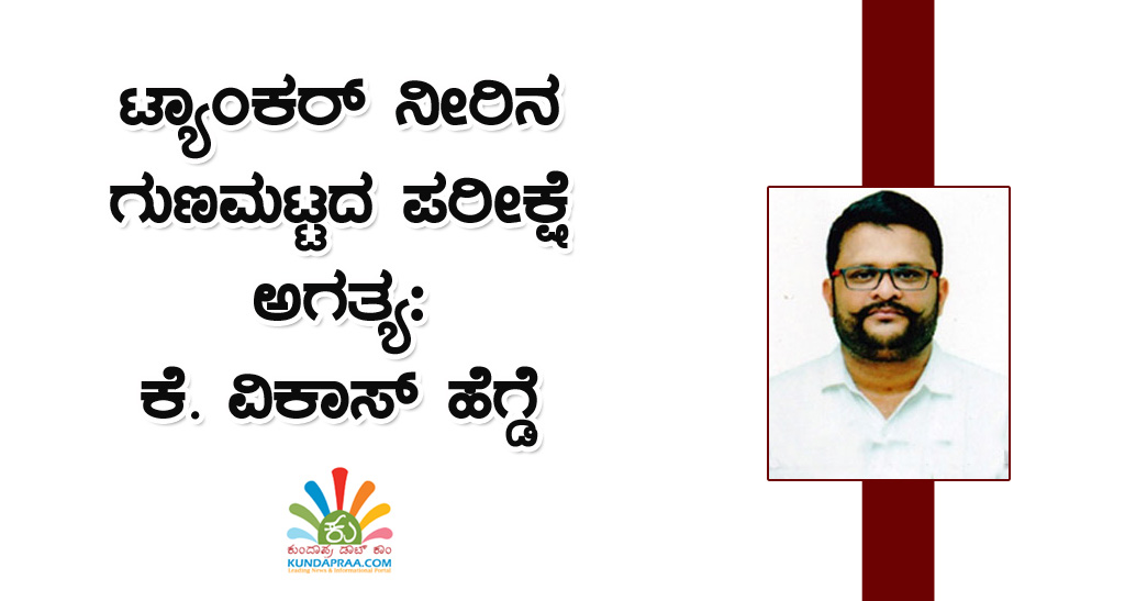 ಟ್ಯಾಂಕರ್ ನೀರಿನ ಗುಣಮಟ್ಟದ ಪರೀಕ್ಷೆ ಅಗತ್ಯ: ಕೆ. ವಿಕಾಸ್ ಹೆಗ್ಡೆ