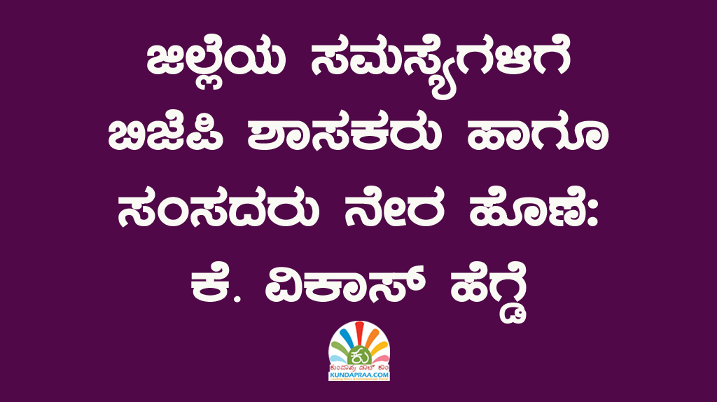 ಜಿಲ್ಲೆಯ ಸಮಸ್ಯೆಗಳಿಗೆ ಬಿಜೆಪಿ ಶಾಸಕರು ಹಾಗೂ ಸಂಸದರು ನೇರ ಹೊಣೆ: ಕೆ. ವಿಕಾಸ್ ಹೆಗ್ಡೆ